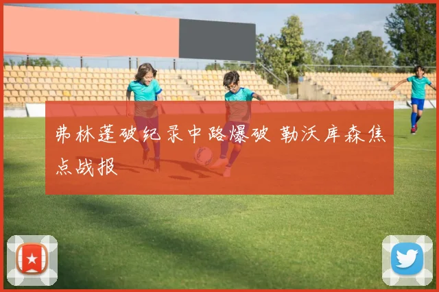 弗林蓬破纪录中路爆破 勒沃库森焦点战报 · 用户常问