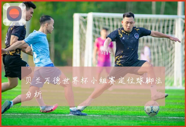 贝兰万德世界杯小组赛定位球脚法分析