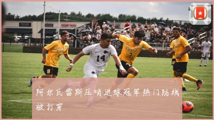 阿尔瓦雷斯压哨进球冠军热门防线被打穿