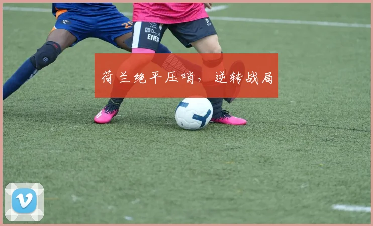 荷兰绝平压哨，逆转战局