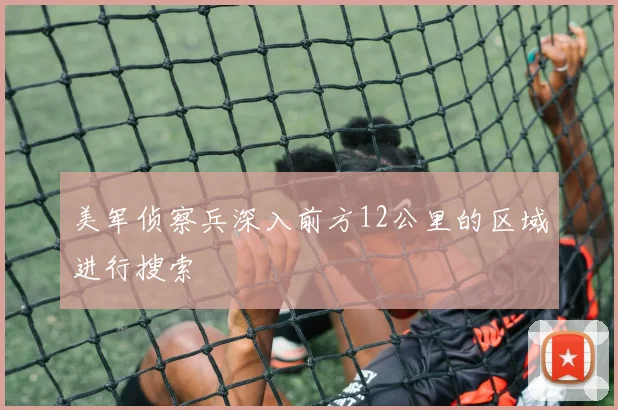 美军侦察兵深入前方12公里的区域进行搜索