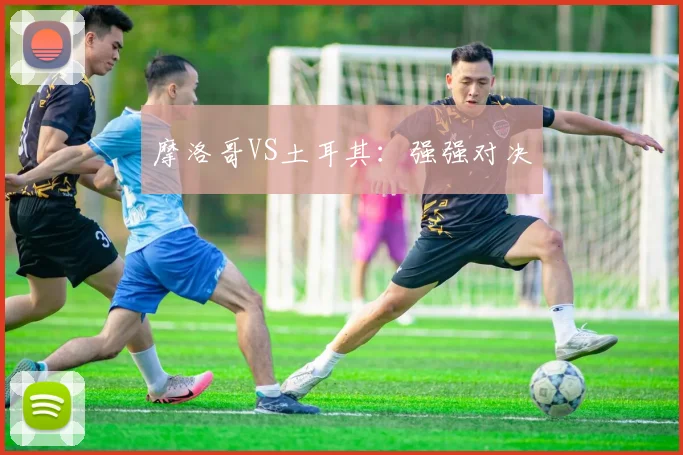 摩洛哥VS土耳其：强强对决