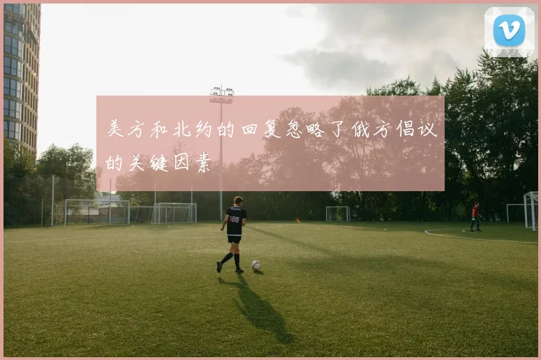 美方和北约的回复忽略了俄方倡议的关键因素