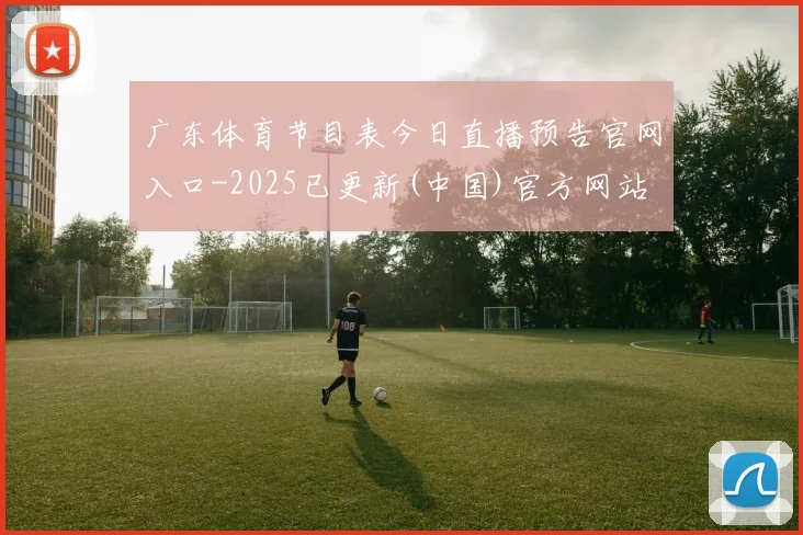 广东体育节目表今日直播预告官网入口-2025已更新(中国)官方网站