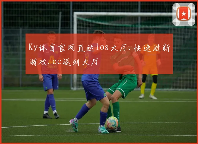 Ky体育官网直达ios大厅.快速进新游戏.cc返利大厅
