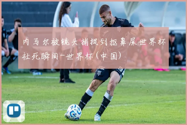 内马尔被镜头捕捉到抠鼻屎世界杯社死瞬间-世界杯(中国)