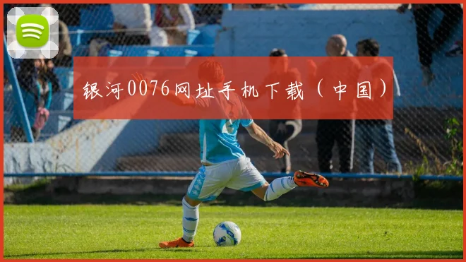 银河0076网址手机下载（中国）