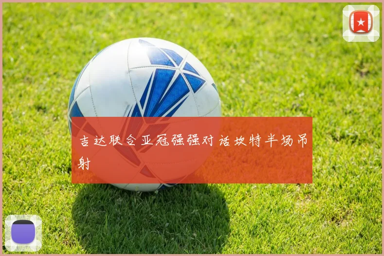 吉达联合亚冠强强对话坎特半场吊射