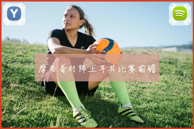 摩洛哥对阵土耳其比赛前瞻