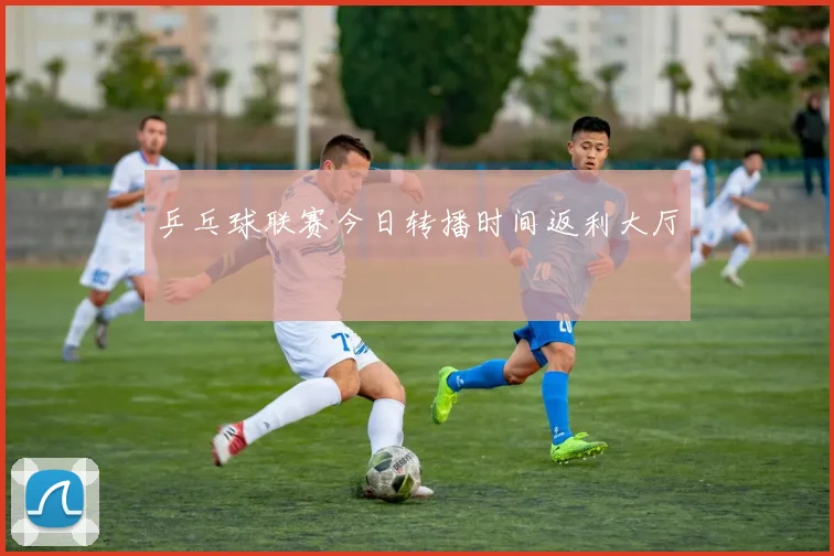 乒乓球联赛今日转播时间返利大厅