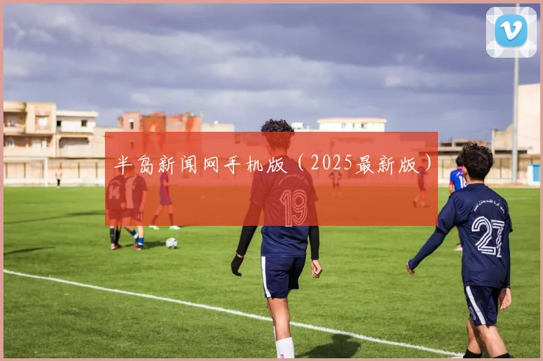 半岛新闻网手机版（2025最新版）