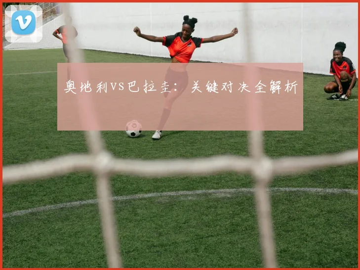 奥地利vs巴拉圭：关键对决全解析