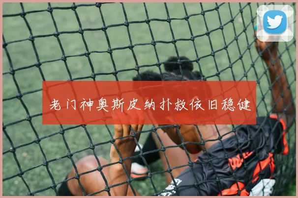 老门神奥斯皮纳扑救依旧稳健