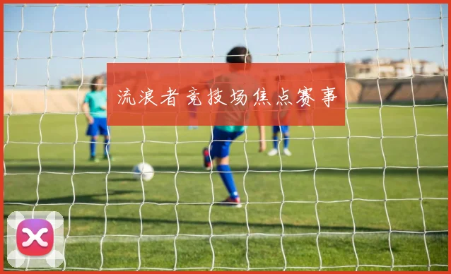 流浪者竞技场焦点赛事