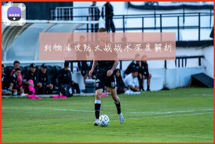 利物浦攻防大战战术深度解析