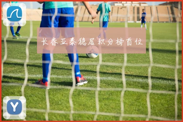 长春亚泰稳居积分榜首位