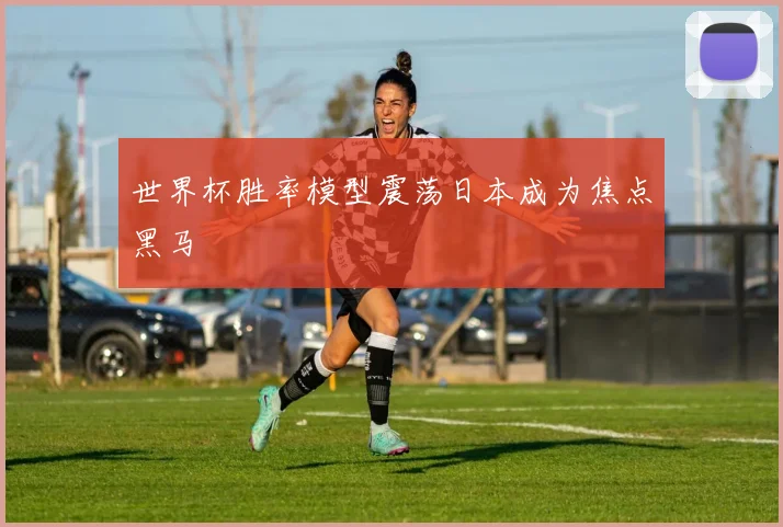 世界杯胜率模型震荡日本成为焦点黑马