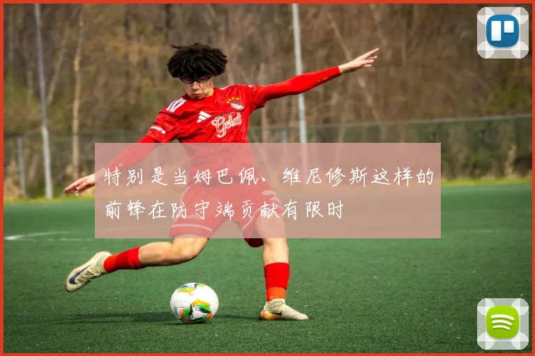特别是当姆巴佩、维尼修斯这样的前锋在防守端贡献有限时