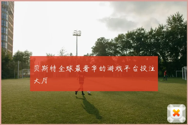 贝斯特全球最奢华的游戏平台投注大厅