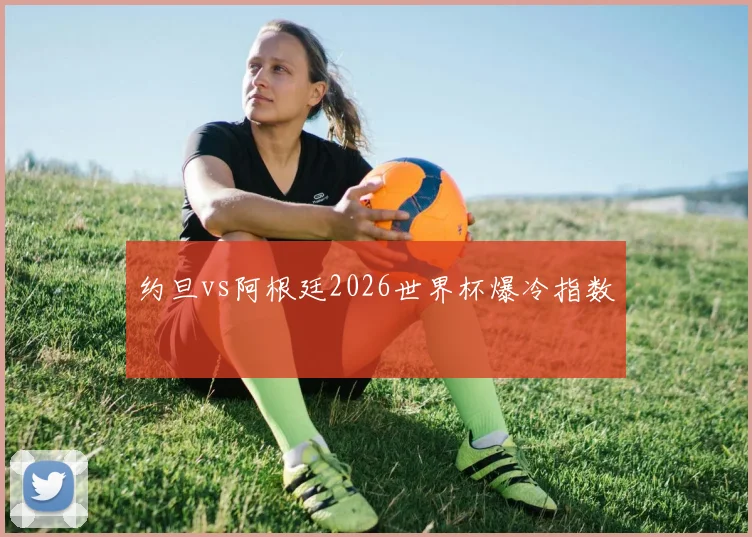 关于「约旦vs阿根廷2026世界杯爆冷指数」