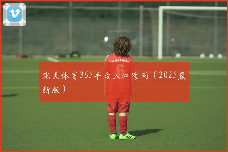 完美体育365平台入口官网（2025最新版）