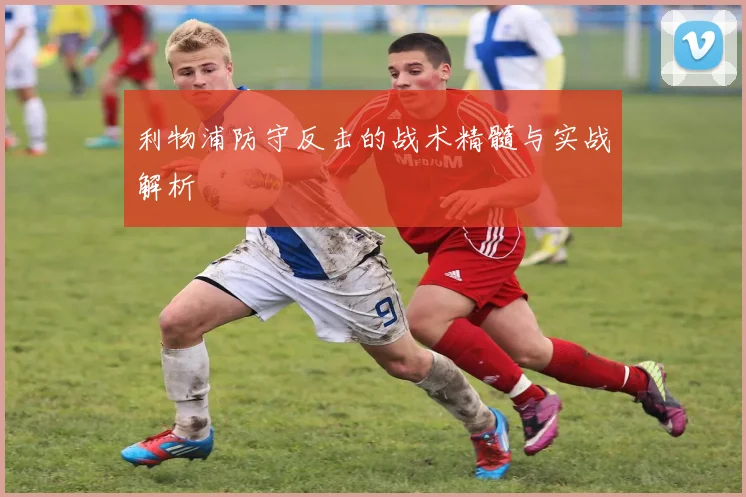 利物浦防守反击的战术精髓与实战解析