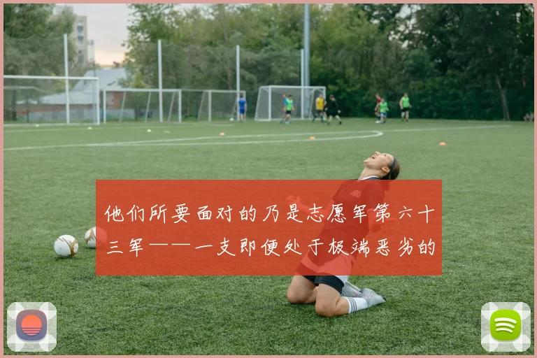 他们所要面对的乃是志愿军第六十三军——一支即便处于极端恶劣的状况下