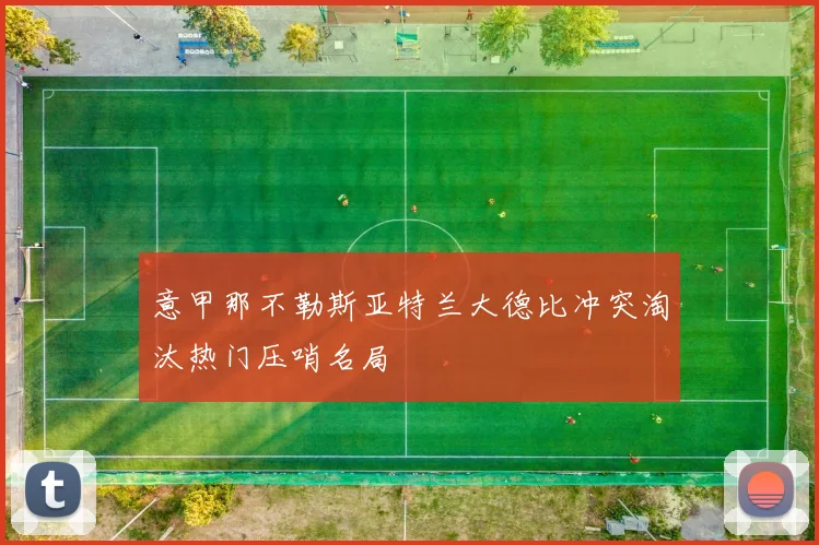 意甲那不勒斯亚特兰大德比冲突淘汰热门压哨名局