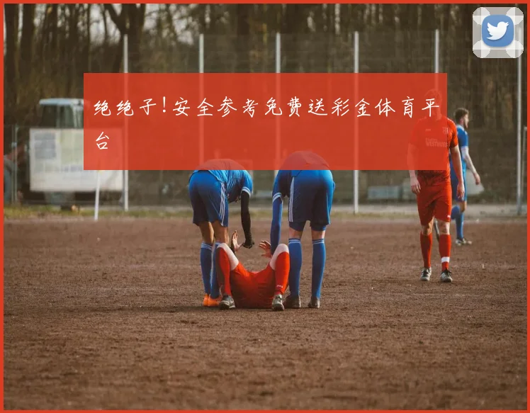 绝绝子!安全参考免费送彩金体育平台