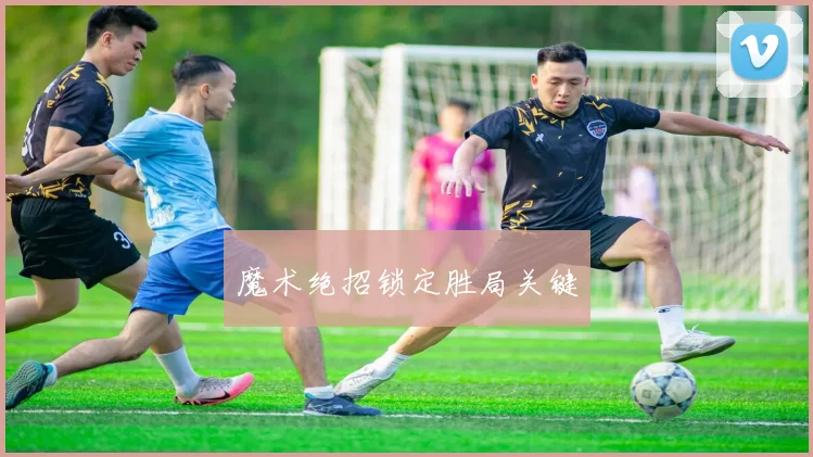 魔术绝招锁定胜局关键