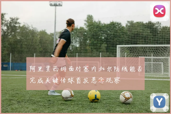 阿里贾西姆面对塞内加尔防线能否完成关键传球首发悬念观察