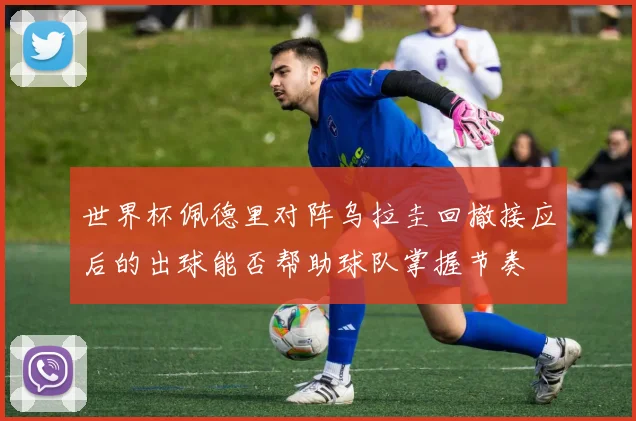 世界杯佩德里对阵乌拉圭回撤接应后的出球能否帮助球队掌握节奏