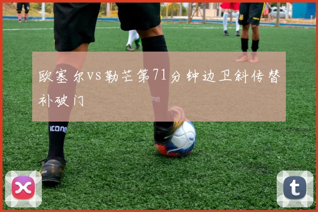 欧塞尔vs勒芒第71分钟边卫斜传替补破门