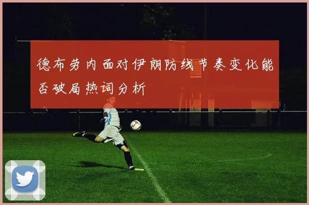 德布劳内面对伊朗防线节奏变化能否破局热词分析