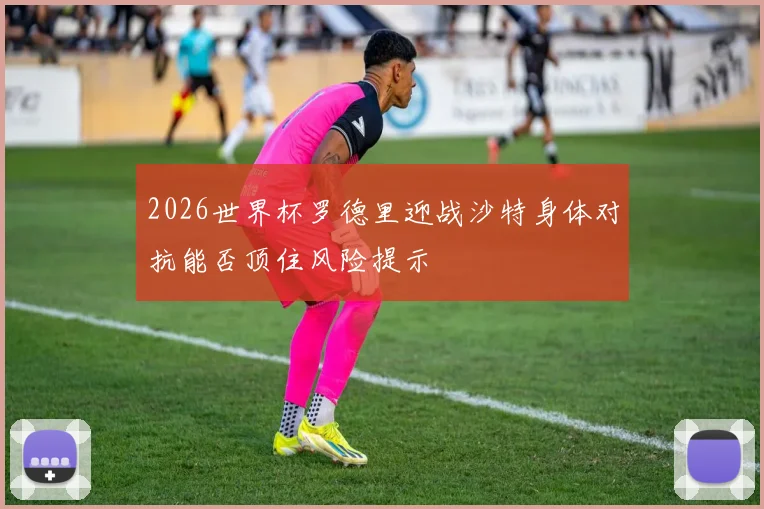 2026世界杯罗德里迎战沙特身体对抗能否顶住风险提示