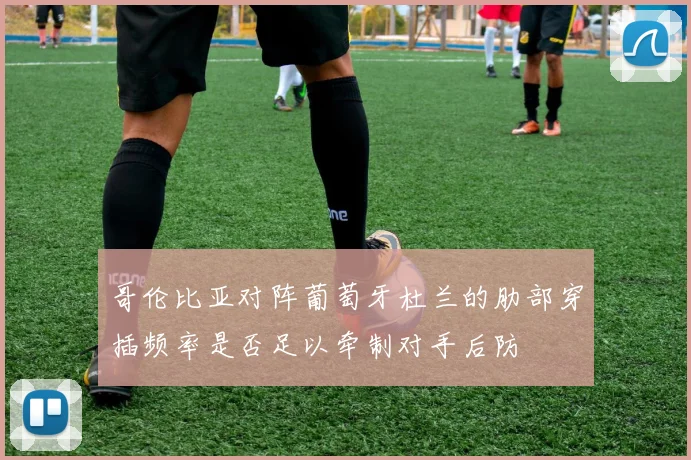 哥伦比亚对阵葡萄牙杜兰的肋部穿插频率是否足以牵制对手后防