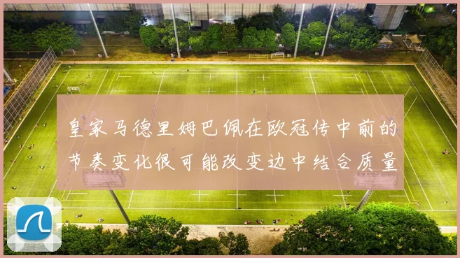 皇家马德里姆巴佩在欧冠传中前的节奏变化很可能改变边中结合质量