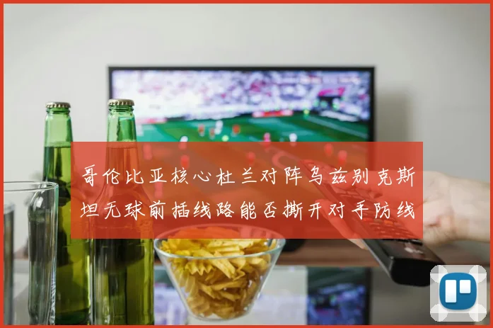 哥伦比亚核心杜兰对阵乌兹别克斯坦无球前插线路能否撕开对手防线