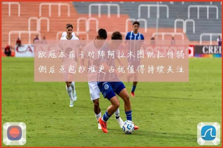 欧冠本菲卡对阵阿拉木图凯拉特弱侧后点包抄谁更占优值得持续关注