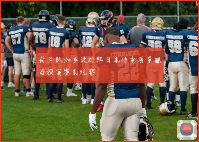荷兰队加克波对阵日本传中质量能否提高赛前观察