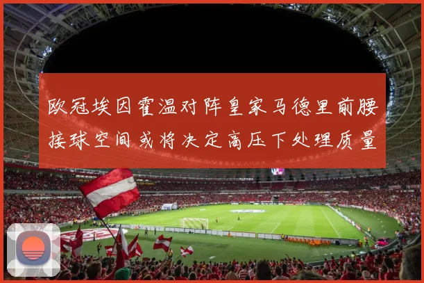 欧冠埃因霍温对阵皇家马德里前腰接球空间或将决定高压下处理质量