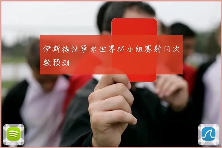 伊斯梅拉萨尔世界杯小组赛射门次数预测
