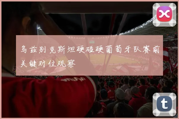 乌兹别克斯坦硬碰硬葡萄牙队赛前关键对位观察
