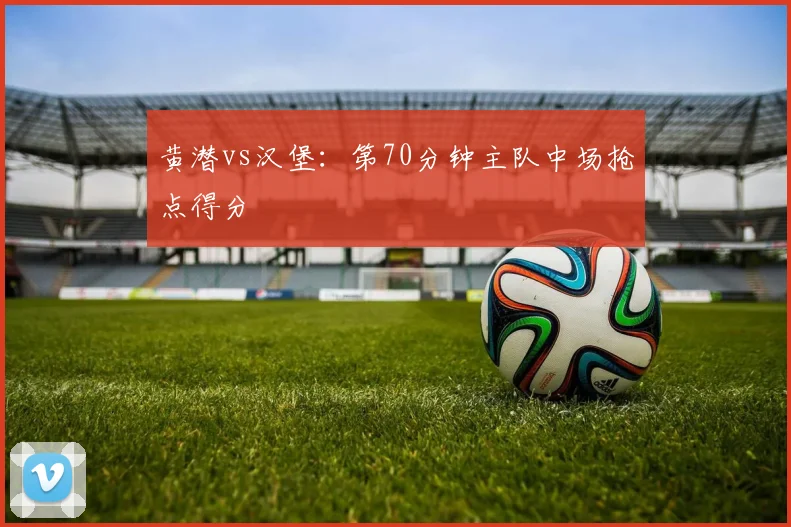 黄潜vs汉堡：第70分钟主队中场抢点得分