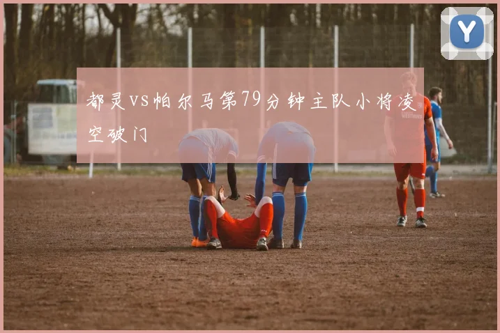 都灵vs帕尔马第79分钟主队小将凌空破门