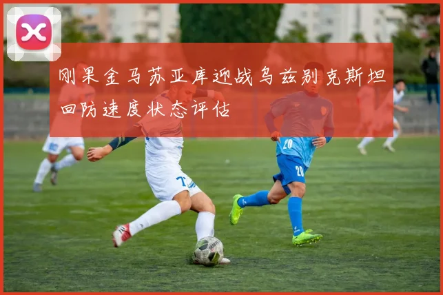 刚果金马苏亚库迎战乌兹别克斯坦回防速度状态评估