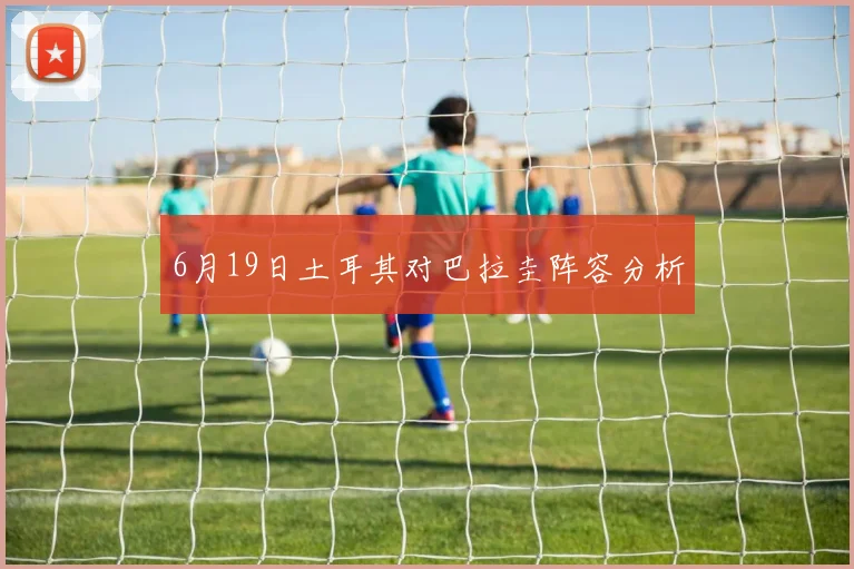 6月19日土耳其对巴拉圭阵容分析