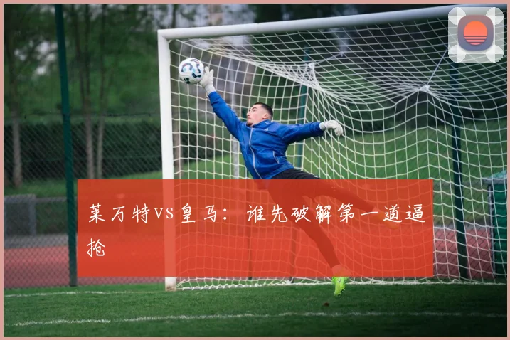 莱万特vs皇马：谁先破解第一道逼抢
