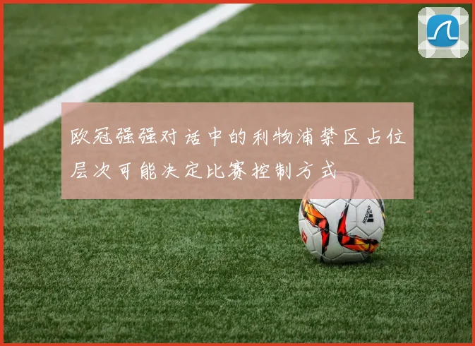 欧冠强强对话中的利物浦禁区占位层次可能决定比赛控制方式