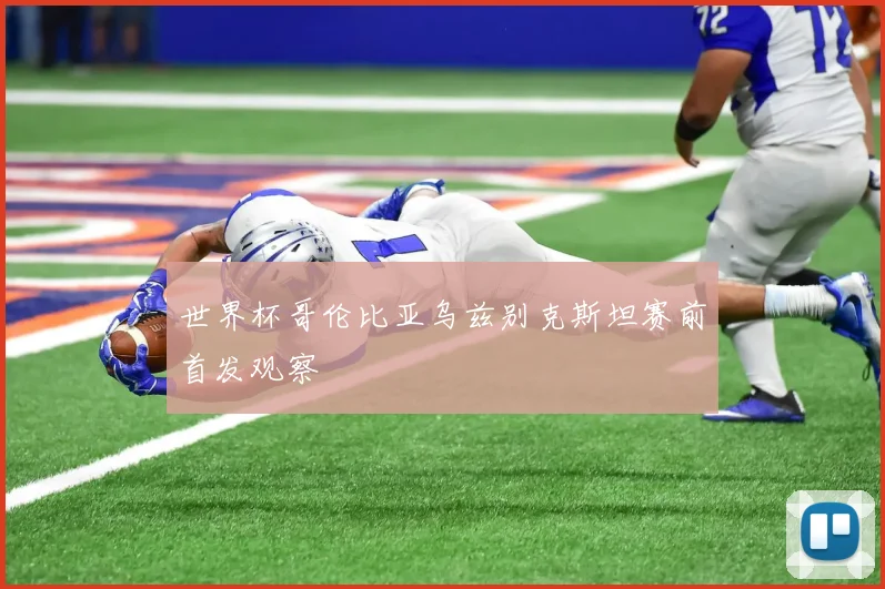 世界杯哥伦比亚乌兹别克斯坦赛前首发观察